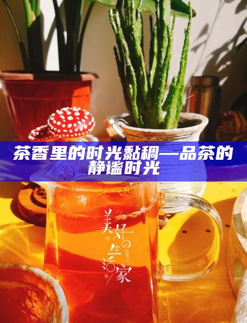 茶香里的时光黏稠—品茶的静谧时光