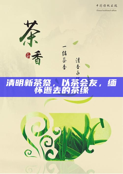 清明新茶祭，以茶会友，缅怀逝去的茶缘